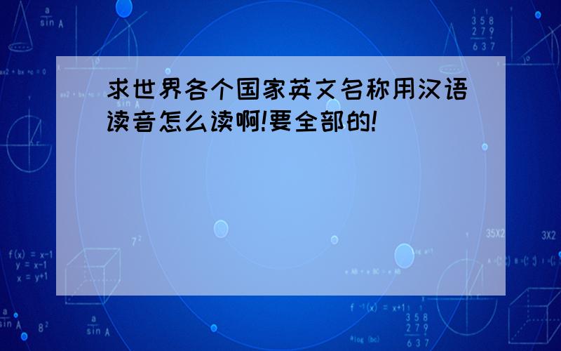 求世界各个国家英文名称用汉语读音怎么读啊!要全部的!