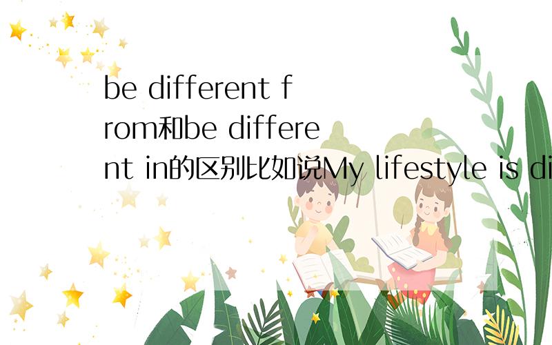 be different from和be different in的区别比如说My lifestyle is different (    ) hers.这种句子应该怎么填?然后请说明两者的区别.谢谢.