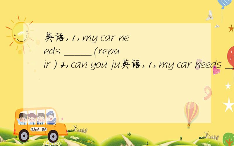英语,1,my car needs _____(repair ) 2,can you ju英语,1,my car needs _____(repair )2,can you jump ______the wall 3,suggest 4,you do better than we ____(期待)5,the book ______ (write )by Han Han is very popular 6,the boy has had ____(intert )in co