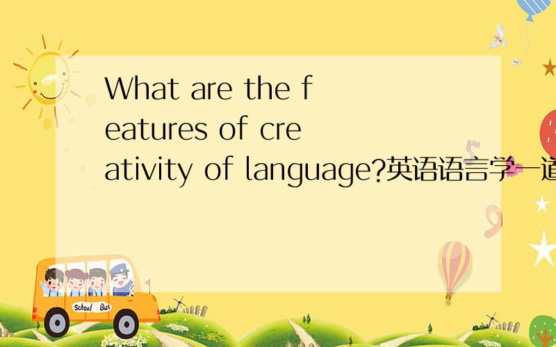 What are the features of creativity of language?英语语言学一道简答题,