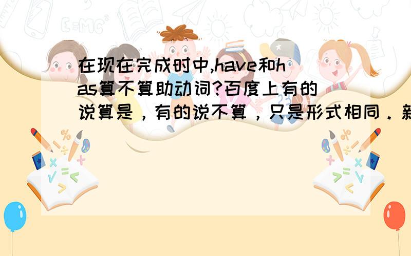 在现在完成时中,have和has算不算助动词?百度上有的说算是，有的说不算，只是形式相同。新概念上也没有明确地指出是不是。