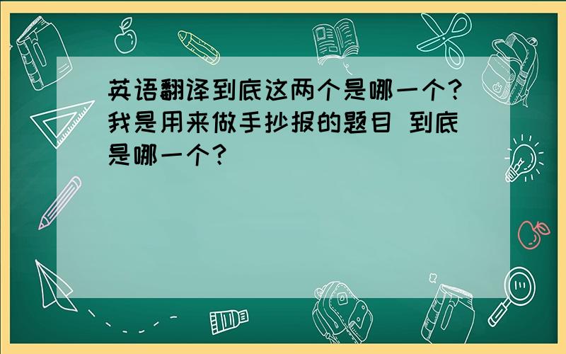 英语翻译到底这两个是哪一个？我是用来做手抄报的题目 到底是哪一个？