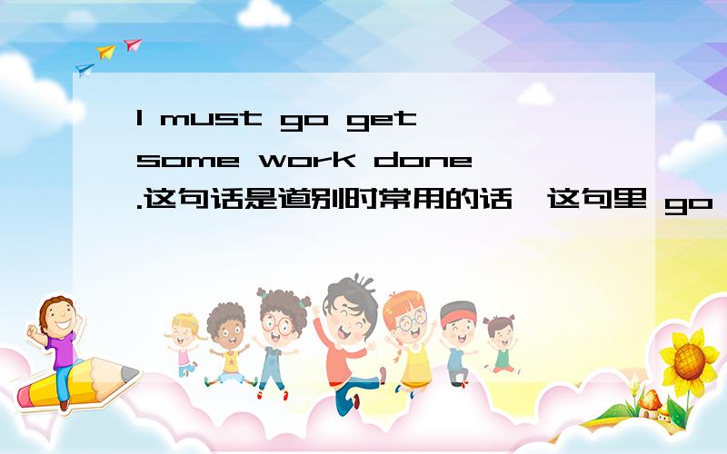 I must go get some work done.这句话是道别时常用的话,这句里 go 与get 连用是省略了什么吗?