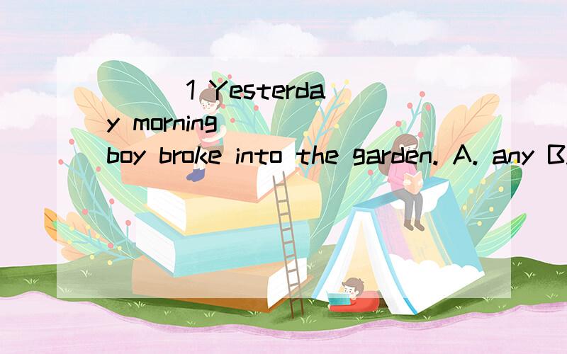 ( ) 1 Yesterday morning ___ boy broke into the garden. A. any B. some C. many D. much 选什么.原因呢?错了.不是这道= =(  )twenty boys were playing football at that time yesterday.Aeach B SOME C No one D Neither题目就是这样啊.这回