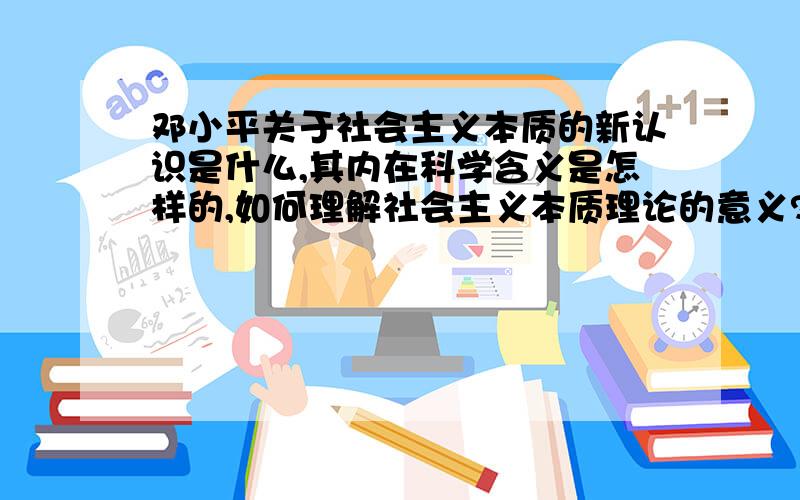 邓小平关于社会主义本质的新认识是什么,其内在科学含义是怎样的,如何理解社会主义本质理论的意义?