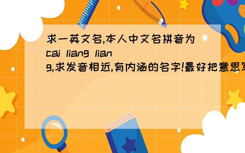 求一英文名,本人中文名拼音为cai liang liang,求发音相近,有内涵的名字!最好把意思写出来,