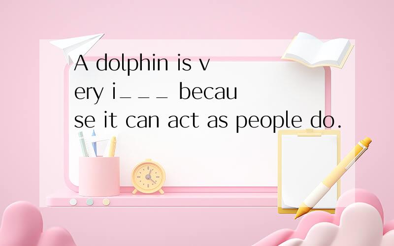 A dolphin is very i___ because it can act as people do.