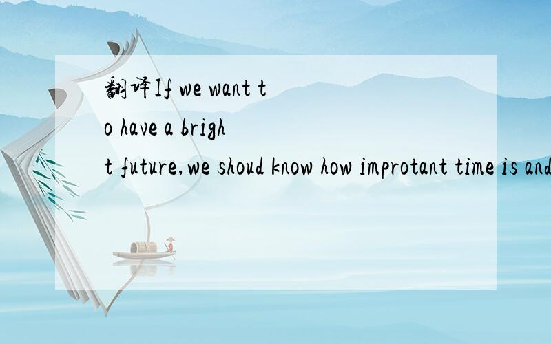 翻译If we want to have a bright future,we shoud know how improtant time is and make good use of if.