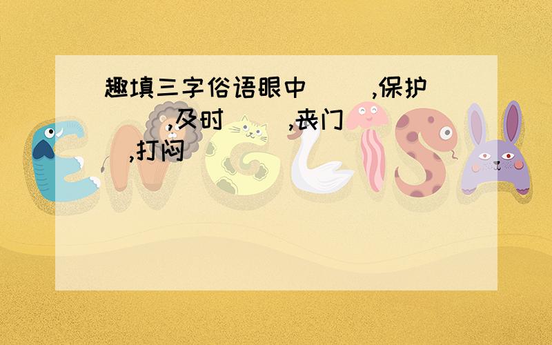 趣填三字俗语眼中( ),保护（ ）,及时（ ）,丧门（ ）,打闷（ ）