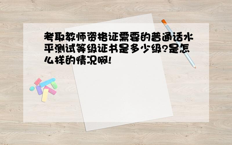 考取教师资格证需要的普通话水平测试等级证书是多少级?是怎么样的情况啊!