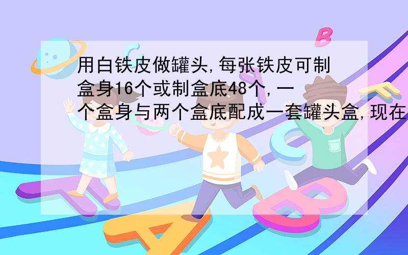 用白铁皮做罐头,每张铁皮可制盒身16个或制盒底48个,一个盒身与两个盒底配成一套罐头盒,现在有100张铁皮用多少张制盒身,多少张制盒底,可以使其配套?