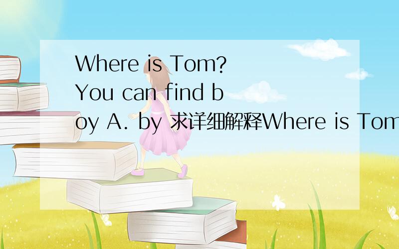 Where is Tom? You can find boy A. by 求详细解释Where is Tom? You can find him ______ the boys over there. A. by B. between C. among D. into