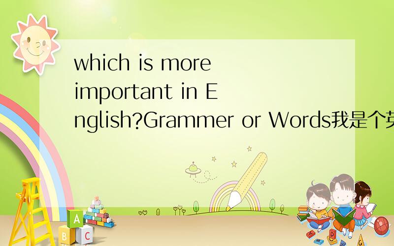 which is more important in English?Grammer or Words我是个英文初学者,不知道学英语是单词量更重要还是语法更重要,恳求你的宝贵意见!