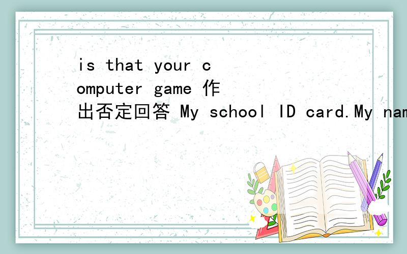 is that your computer game 作出否定回答 My school ID card.My name is Tom.(肯定回答和否定回答)