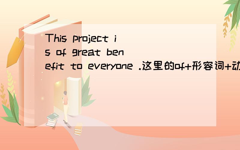 This project is of great benefit to everyone .这里的of+形容词+动词是什么结构,