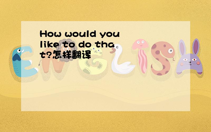 How would you like to do that?怎样翻译