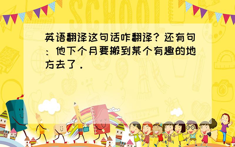 英语翻译这句话咋翻译？还有句：他下个月要搬到某个有趣的地方去了。