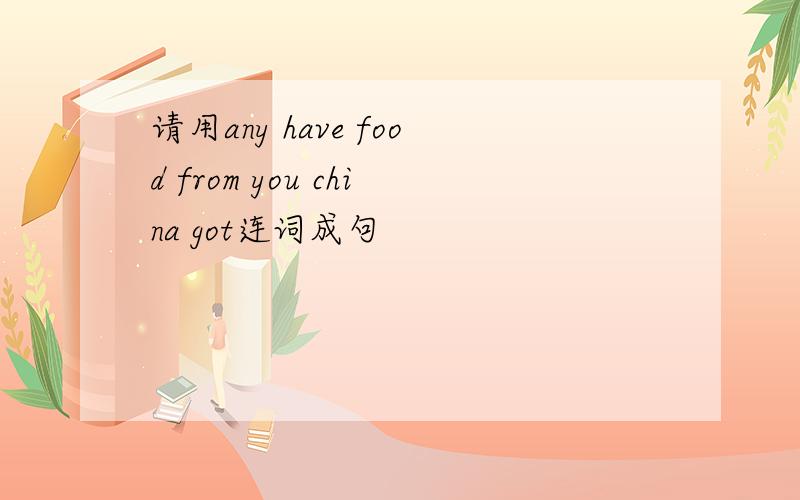 请用any have food from you china got连词成句