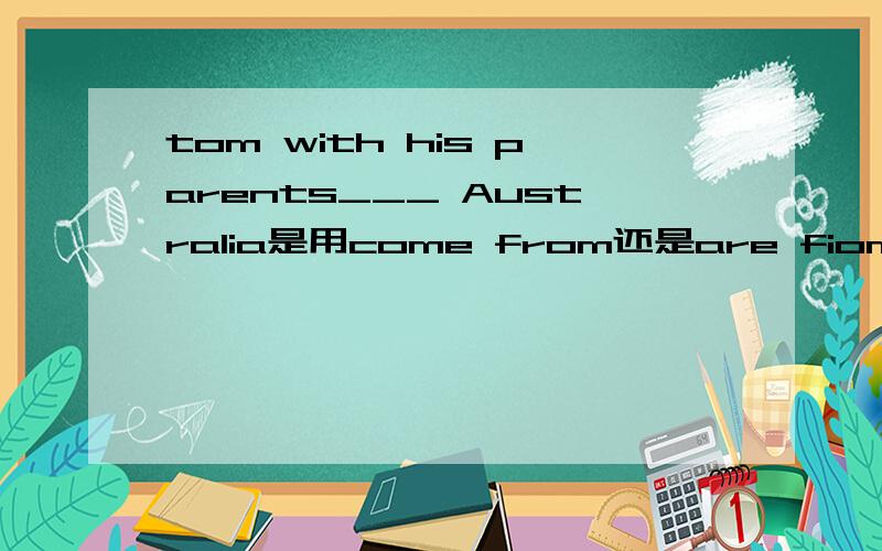 tom with his parents___ Australia是用come from还是are fiom?如果用come from ,are from\is from应该怎么用?用第一人称吗