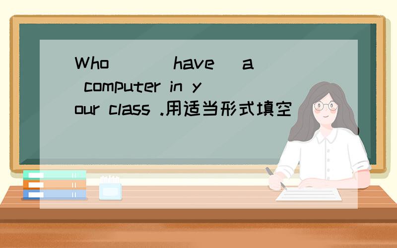 Who[ ](have) a computer in your class .用适当形式填空