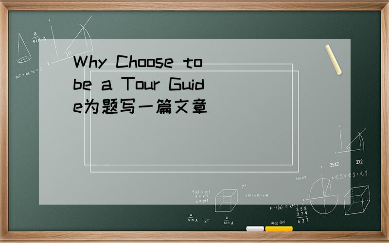 Why Choose to be a Tour Guide为题写一篇文章