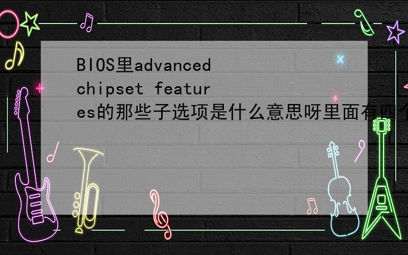 BIOS里advanced chipset features的那些子选项是什么意思呀里面有四个选项,分别是SDRAM CAS Latency Time有[3] 2 两个选项‘[]’为默认选项SDRAM Cycle Time Tras/Trc [6/8] 5/7SDRAM RAS-to-CAS Delay [3] 2SDRAM RAS Precharge Ti