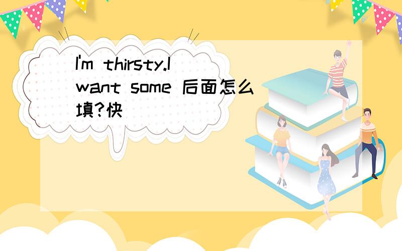 I'm thirsty.I want some 后面怎么填?快