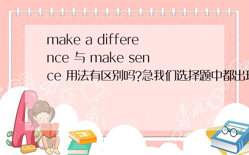 make a difference 与 make sence 用法有区别吗?急我们选择题中都出现了这两个答案,但用法有什么区别,麻烦知道的人请教教我,