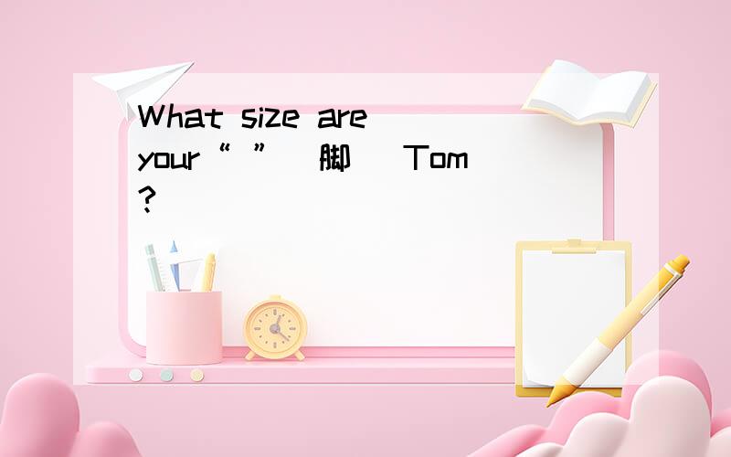 What size are your“ ”（脚） Tom?