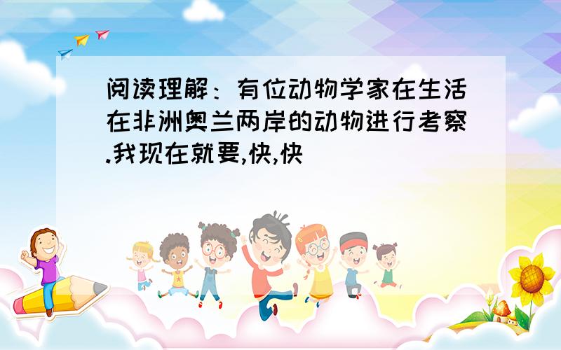 阅读理解：有位动物学家在生活在非洲奥兰两岸的动物进行考察.我现在就要,快,快