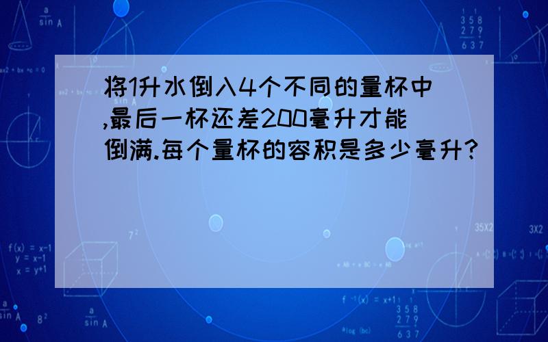 将1升水倒入4个不同的量杯中,最后一杯还差200毫升才能倒满.每个量杯的容积是多少毫升?