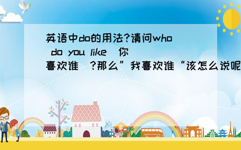 英语中do的用法?请问who do you like（你喜欢谁）?那么”我喜欢谁“该怎么说呢?难道是do I 有人说是I like who这不就成中文式英语了吗?请说明理由谢谢.还有比如who is he（他是谁）?那为什么不是wh