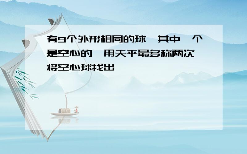 有9个外形相同的球,其中一个是空心的,用天平最多称两次,将空心球找出