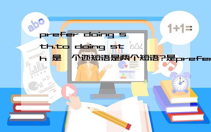 prefer doing sth.to doing sth 是一个还短语是两个短语?是prefer doing sth.和 prefer to doing sth.还是 就是prefer doing sth.to doing sth 说错了 句型 哪个是对的呢？是分开的还是prefer doing sth.to doing sth？要简明