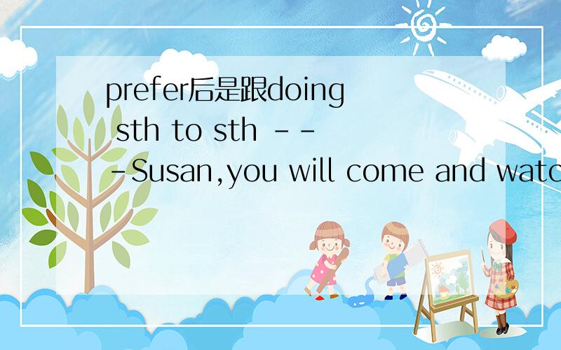 prefer后是跟doing sth to sth ---Susan,you will come and watch TV,won’t you?---____．I prefer reading to ____television．\x05A.No; watch \x05B.No; watching C.Yes,watch D.Yes; watching