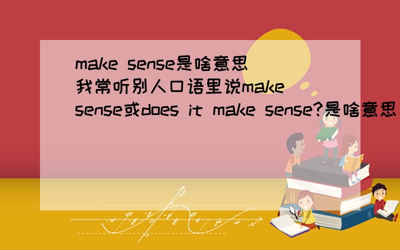 make sense是啥意思我常听别人口语里说make sense或does it make sense?是啥意思