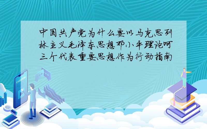 中国共产党为什么要以马克思列林主义毛泽东思想邓小平理论呵三个代表重要思想作为行动指南