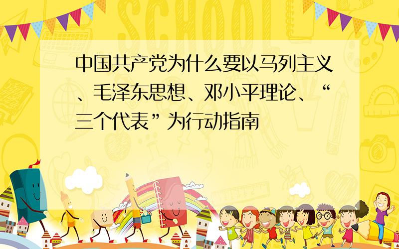 中国共产党为什么要以马列主义、毛泽东思想、邓小平理论、“三个代表”为行动指南