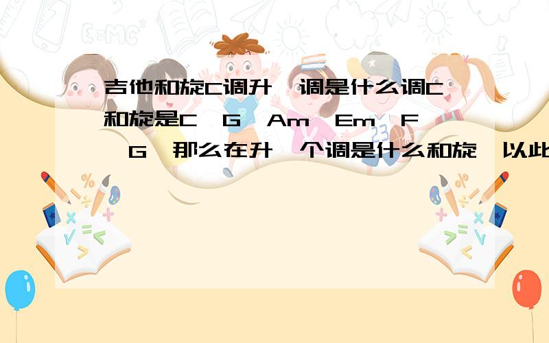 吉他和旋C调升一调是什么调C和旋是C,G,Am,Em,F,G,那么在升一个调是什么和旋,以此类推