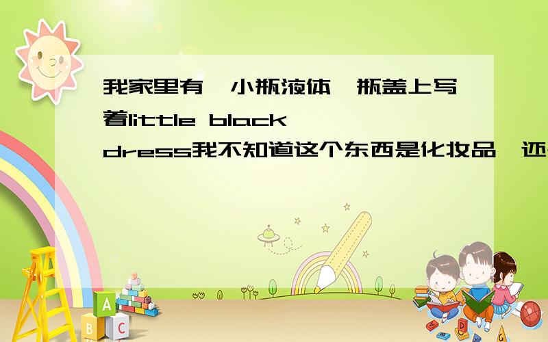 我家里有一小瓶液体,瓶盖上写着little black dress我不知道这个东西是化妆品,还是药品?有谁知道吗?