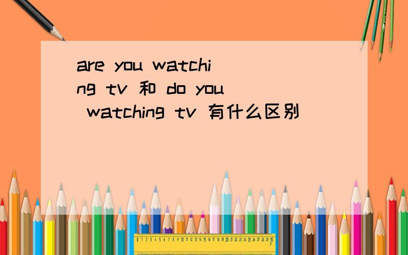 are you watching tv 和 do you watching tv 有什么区别