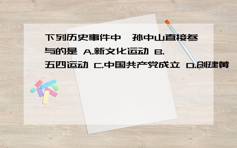 下列历史事件中,孙中山直接参与的是 A.新文化运动 B.五四运动 C.中国共产党成立 D.创建黄埔军校