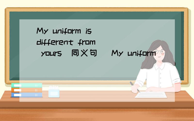 My uniform is different from yours（同义句） My uniform _____ _____ yours