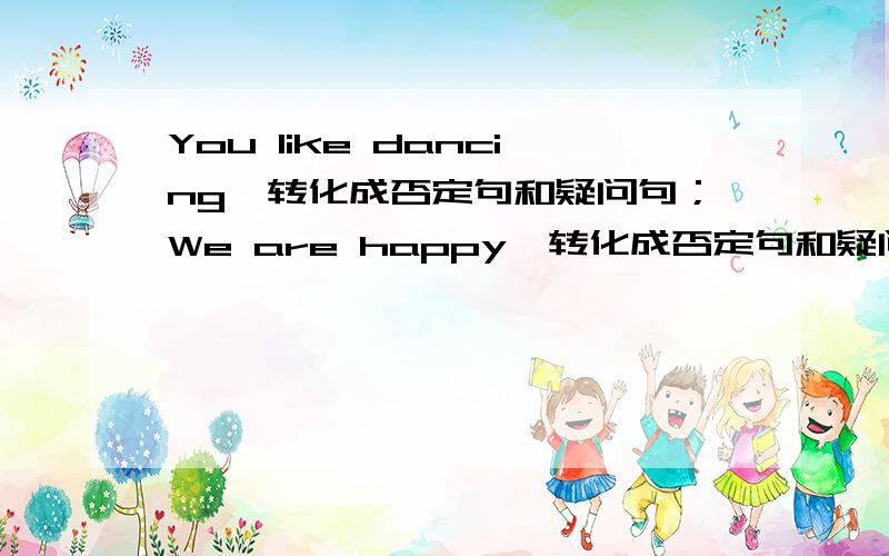 You like dancing,转化成否定句和疑问句；We are happy,转化成否定句和疑问句