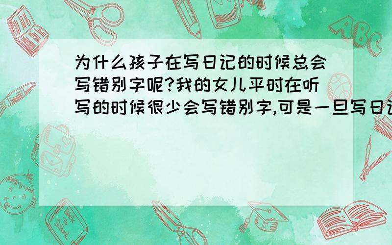 为什么孩子在写日记的时候总会写错别字呢?我的女儿平时在听写的时候很少会写错别字,可是一旦写日记的时候就会写错别字,这是什么原因呢?应如何改正这种毛病?