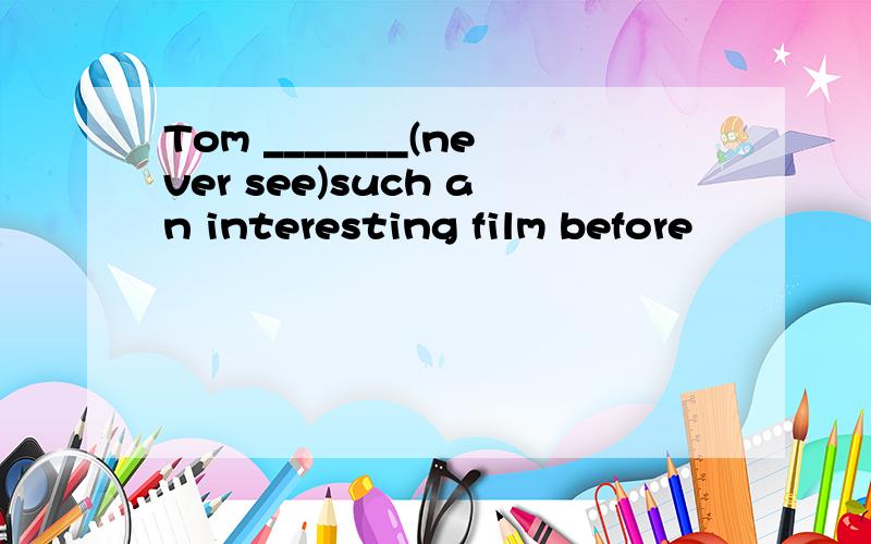 Tom _______(never see)such an interesting film before