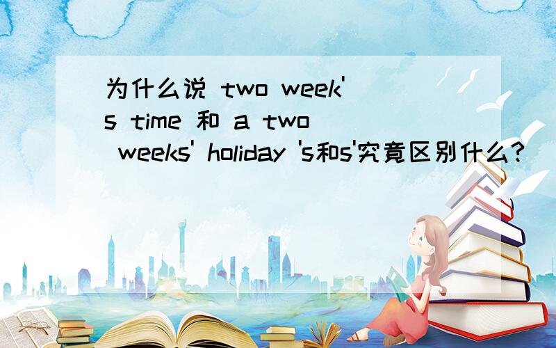 为什么说 two week's time 和 a two weeks' holiday 's和s'究竟区别什么?