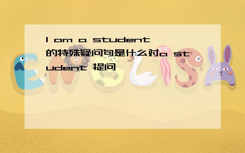 I am a student的特殊疑问句是什么对a student 提问