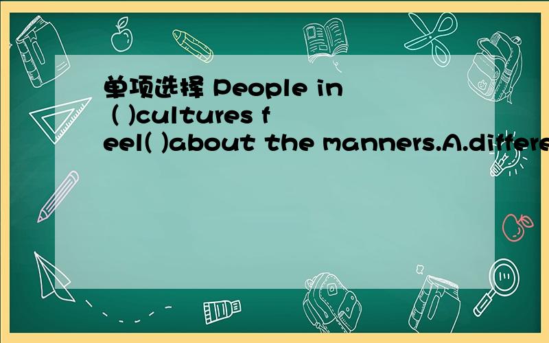 单项选择 People in ( )cultures feel( )about the manners.A.differently;differently B.different;differently C.differently;different D.different;different