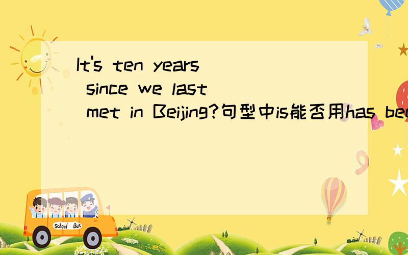 It's ten years since we last met in Beijing?句型中is能否用has been来替换